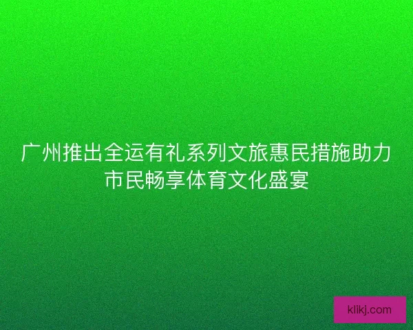 广州推出全运有礼系列文旅惠民措施助力市民畅享体育文化盛宴 广州推出全运有礼系列文旅惠民措施助力市民畅享体育文化盛宴