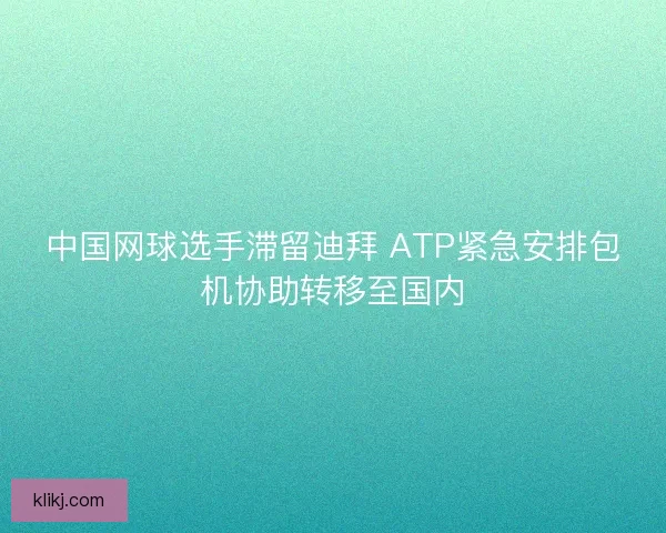 中国网球选手滞留迪拜 ATP紧急安排包机协助转移至国内 中国网球选手滞留迪拜 ATP紧急安排包机协助转移至国内