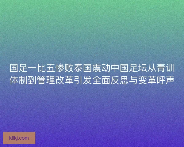 国足一比五惨败泰国震动中国足坛从青训体制到管理改革引发全面反思与变革呼声 国足一比五惨败泰国震动中国足坛从青训体制到管理改革引发全面反思与变革呼声