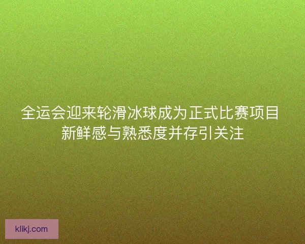 全运会迎来轮滑冰球成为正式比赛项目 新鲜感与熟悉度并存引关注