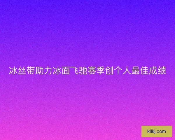 冰丝带助力冰面飞驰赛季创个人最佳成绩