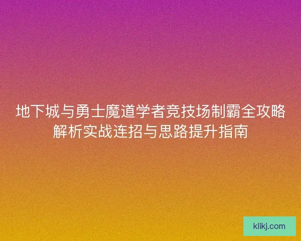 地下城与勇士魔道学者竞技场制霸全攻略解析实战连招与思路提升指南