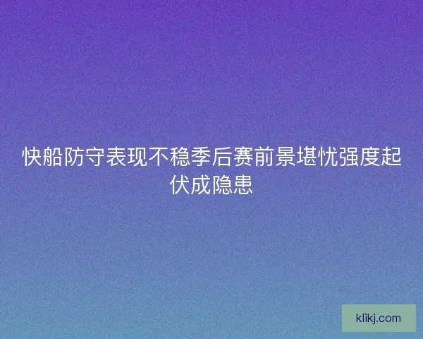 快船防守表现不稳季后赛前景堪忧强度起伏成隐患